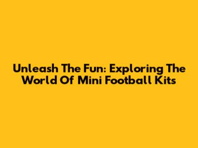 Unleash The Fun: Exploring The World Of Mini Football Kits