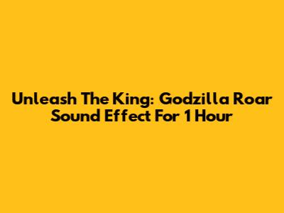 Unleash The King: Godzilla Roar Sound Effect For 1 Hour