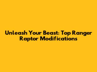 Unleash Your Beast: Top Ranger Raptor Modifications