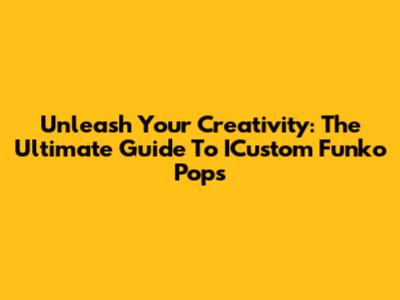 Unleash Your Creativity: The Ultimate Guide To ICustom Funko Pops