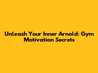 Unleash Your Inner Arnold: Gym Motivation Secrets