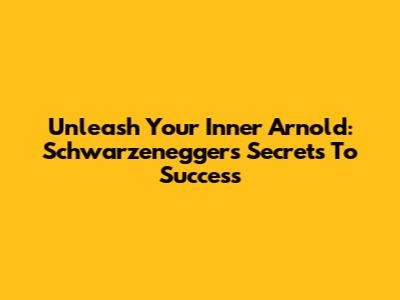 Unleash Your Inner Arnold: Schwarzenegger's Secrets To Success