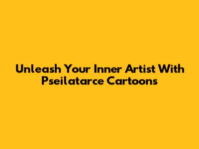 Unleash Your Inner Artist With Pseilatarce Cartoons