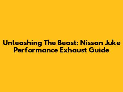Unleashing The Beast: Nissan Juke Performance Exhaust Guide