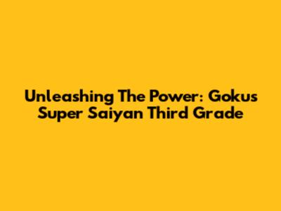 Unleashing The Power: Goku's Super Saiyan Third Grade