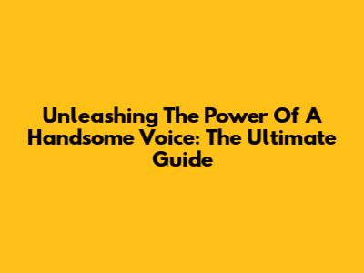 Unleashing The Power Of A Handsome Voice: The Ultimate Guide
