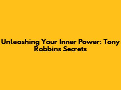 Unleashing Your Inner Power: Tony Robbins' Secrets