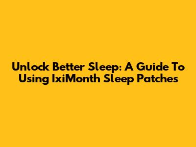 Unlock Better Sleep: A Guide To Using IxiMonth Sleep Patches