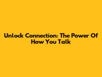 Unlock Connection: The Power Of How You Talk