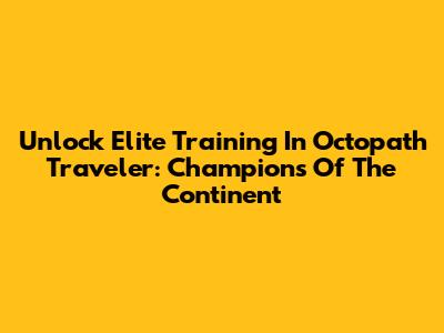 Unlock Elite Training In Octopath Traveler: Champions Of The Continent