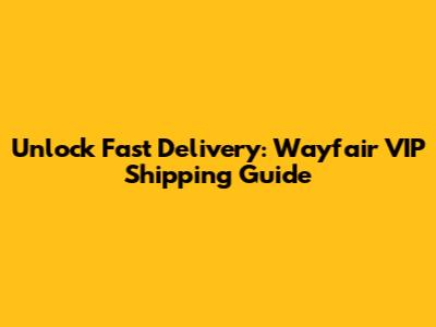 Unlock Fast Delivery: Wayfair VIP Shipping Guide