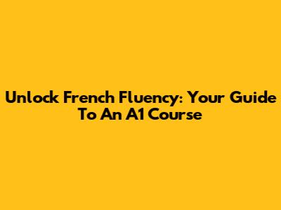 Unlock French Fluency: Your Guide To An A1 Course