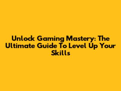 Unlock Gaming Mastery: The Ultimate Guide To Level Up Your Skills