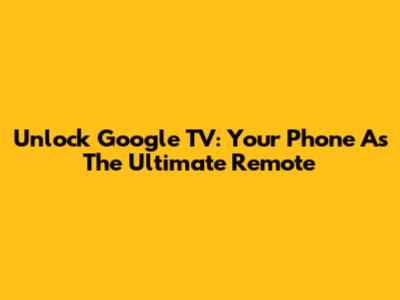 Unlock Google TV: Your Phone As The Ultimate Remote