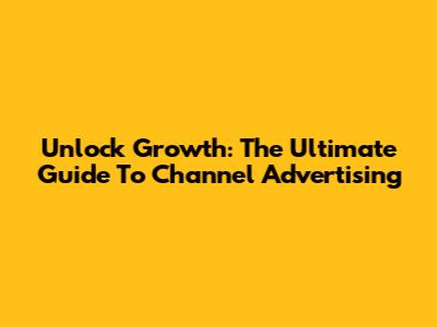 Unlock Growth: The Ultimate Guide To Channel Advertising