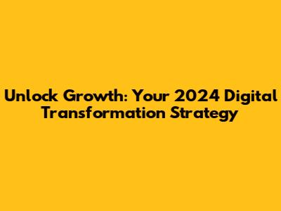 Unlock Growth: Your 2024 Digital Transformation Strategy