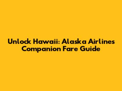 Unlock Hawaii: Alaska Airlines Companion Fare Guide