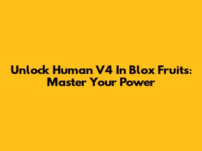 Unlock Human V4 In Blox Fruits: Master Your Power