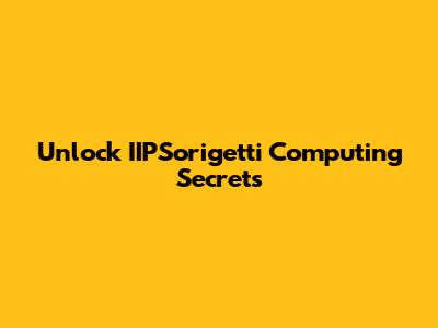 Unlock IIPSorigetti Computing Secrets