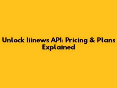 Unlock Iiinews API: Pricing & Plans Explained