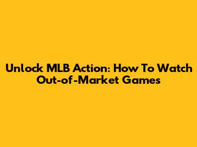 Unlock MLB Action: How To Watch Out-of-Market Games