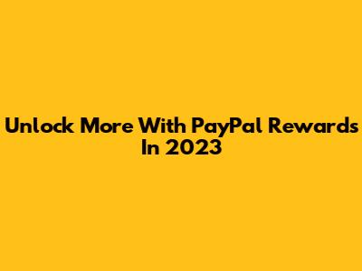 Unlock More With PayPal Rewards In 2023