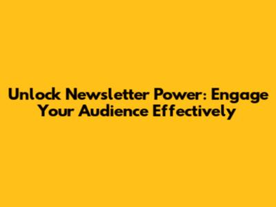 Unlock Newsletter Power: Engage Your Audience Effectively