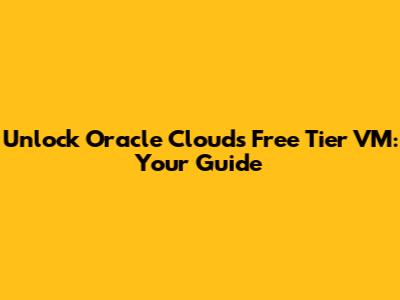 Unlock Oracle Cloud's Free Tier VM: Your Guide