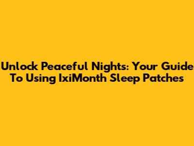 Unlock Peaceful Nights: Your Guide To Using IxiMonth Sleep Patches
