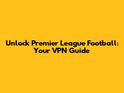 Unlock Premier League Football: Your VPN Guide