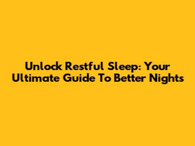 Unlock Restful Sleep: Your Ultimate Guide To Better Nights
