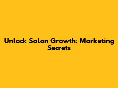 Unlock Salon Growth: Marketing Secrets