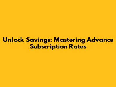 Unlock Savings: Mastering Advance Subscription Rates