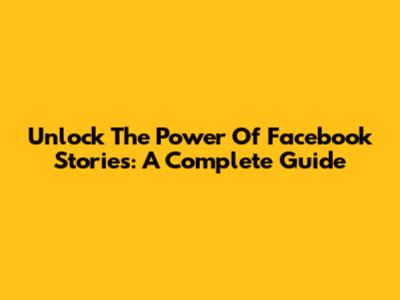 Unlock The Power Of Facebook Stories: A Complete Guide