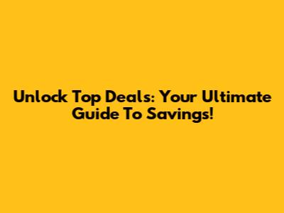 Unlock Top Deals: Your Ultimate Guide To Savings!