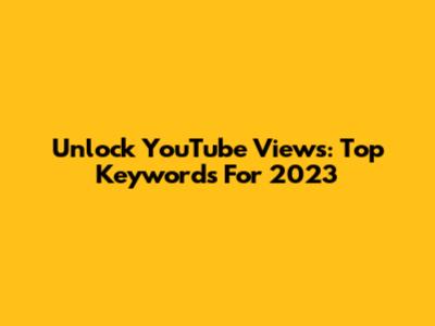 Unlock YouTube Views: Top Keywords For 2023