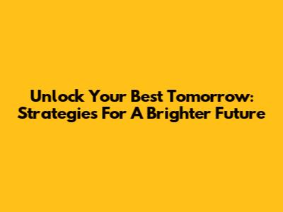 Unlock Your Best Tomorrow: Strategies For A Brighter Future