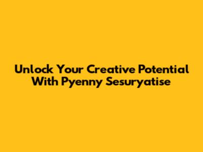 Unlock Your Creative Potential With Pyenny Sesuryatise