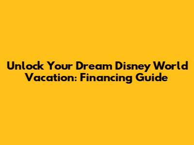 Unlock Your Dream Disney World Vacation: Financing Guide