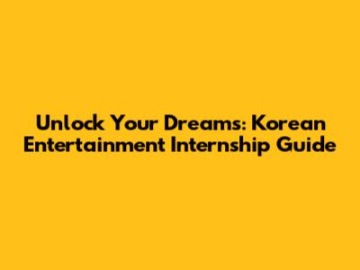 Unlock Your Dreams: Korean Entertainment Internship Guide