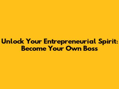 Unlock Your Entrepreneurial Spirit: Become Your Own Boss