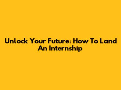 Unlock Your Future: How To Land An Internship