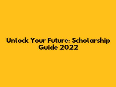 Unlock Your Future: Scholarship Guide 2022