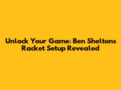 Unlock Your Game: Ben Shelton's Racket Setup Revealed