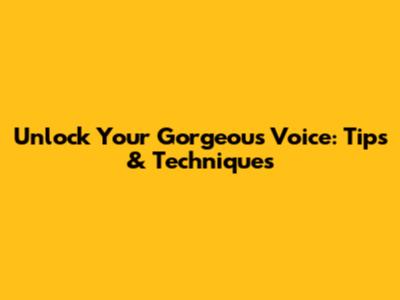 Unlock Your Gorgeous Voice: Tips & Techniques