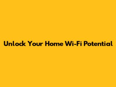Unlock Your Home Wi-Fi Potential