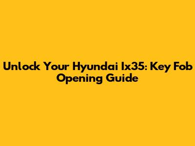 Unlock Your Hyundai Ix35: Key Fob Opening Guide