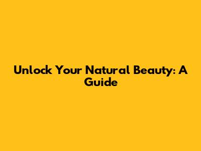 Unlock Your Natural Beauty: A Guide
