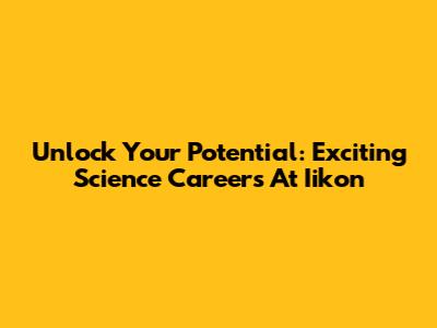 Unlock Your Potential: Exciting Science Careers At Iikon