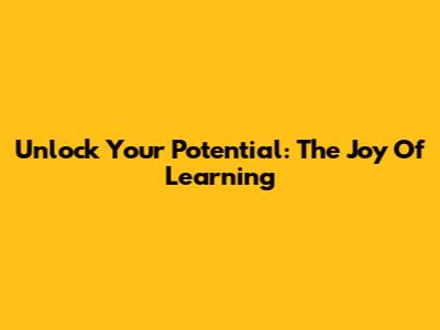 Unlock Your Potential: The Joy Of Learning